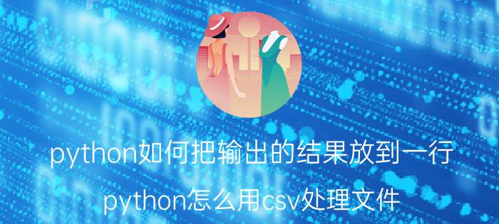 python如何把输出的结果放到一行 python怎么用csv处理文件？